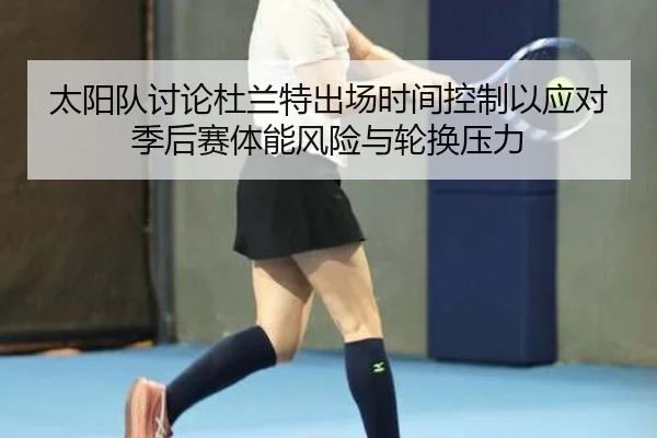太阳队讨论杜兰特出场时间控制以应对季后赛体能风险与轮换压力（pg）